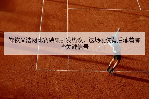 郑钦文法网比赛结果引发热议，这场硬仗背后藏着哪些关键信号