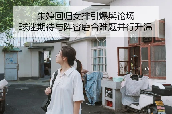 朱婷回归女排引爆舆论场 球迷期待与阵容磨合难题并行升温