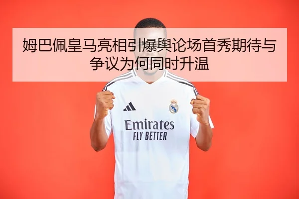 姆巴佩皇马亮相引爆舆论场首秀期待与争议为何同时升温